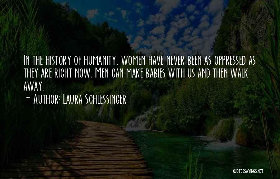 Laura Schlessinger Quotes: In The History Of Humanity, Women Have Never Been As Oppressed As They Are Right Now. Men Can Make Babies