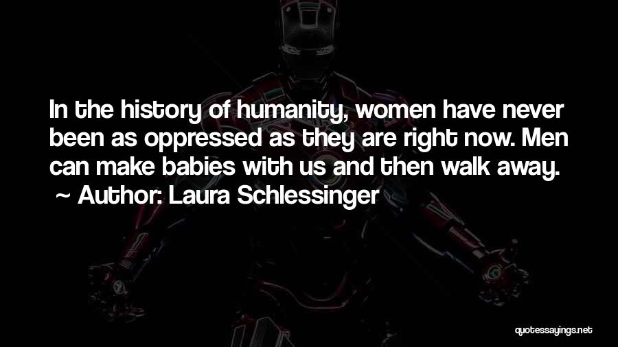 Laura Schlessinger Quotes: In The History Of Humanity, Women Have Never Been As Oppressed As They Are Right Now. Men Can Make Babies