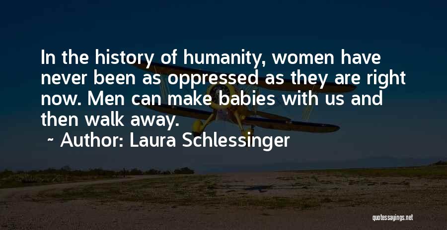 Laura Schlessinger Quotes: In The History Of Humanity, Women Have Never Been As Oppressed As They Are Right Now. Men Can Make Babies