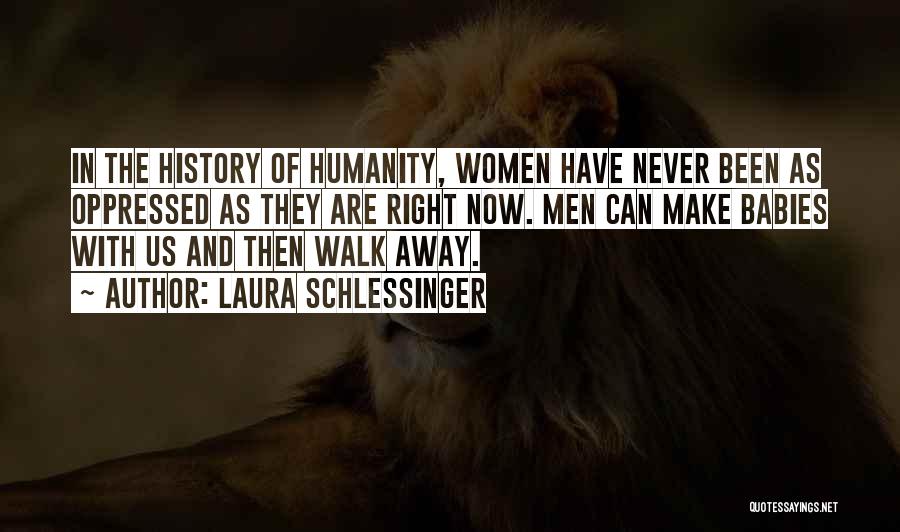 Laura Schlessinger Quotes: In The History Of Humanity, Women Have Never Been As Oppressed As They Are Right Now. Men Can Make Babies