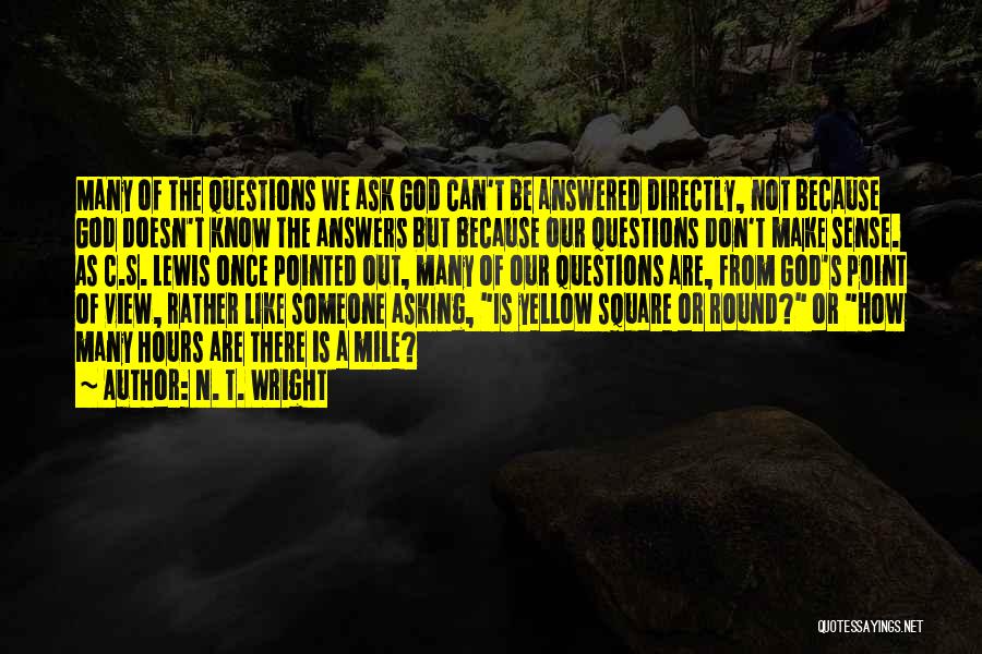 N. T. Wright Quotes: Many Of The Questions We Ask God Can't Be Answered Directly, Not Because God Doesn't Know The Answers But Because