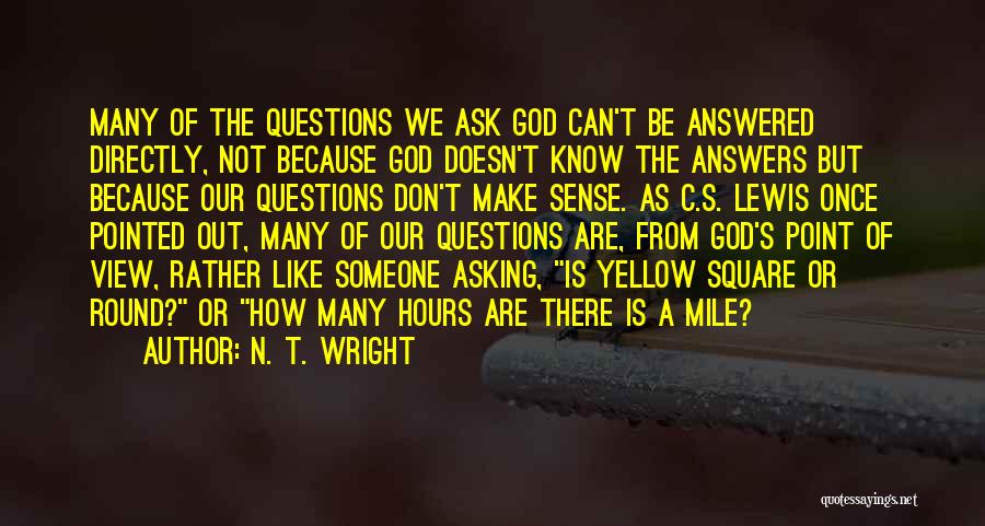 N. T. Wright Quotes: Many Of The Questions We Ask God Can't Be Answered Directly, Not Because God Doesn't Know The Answers But Because