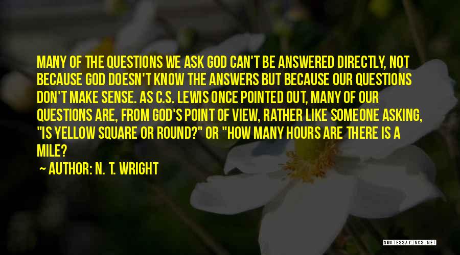 N. T. Wright Quotes: Many Of The Questions We Ask God Can't Be Answered Directly, Not Because God Doesn't Know The Answers But Because