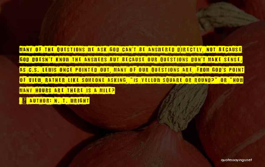 N. T. Wright Quotes: Many Of The Questions We Ask God Can't Be Answered Directly, Not Because God Doesn't Know The Answers But Because