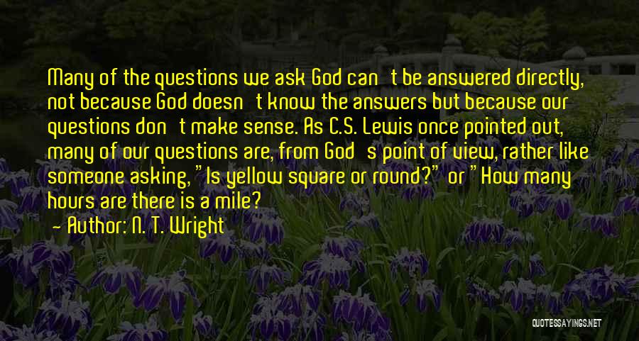 N. T. Wright Quotes: Many Of The Questions We Ask God Can't Be Answered Directly, Not Because God Doesn't Know The Answers But Because