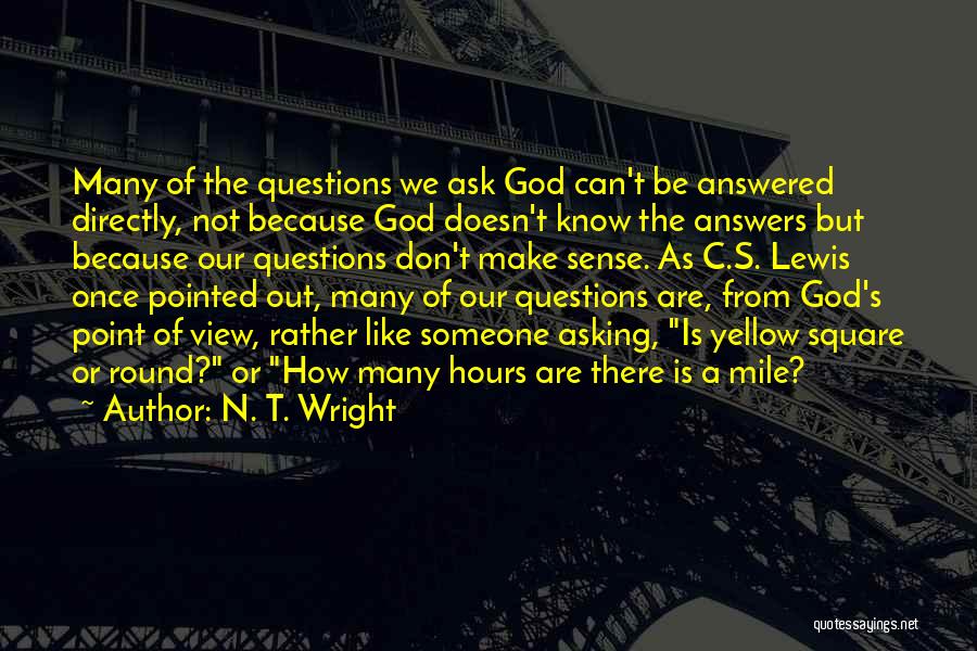 N. T. Wright Quotes: Many Of The Questions We Ask God Can't Be Answered Directly, Not Because God Doesn't Know The Answers But Because