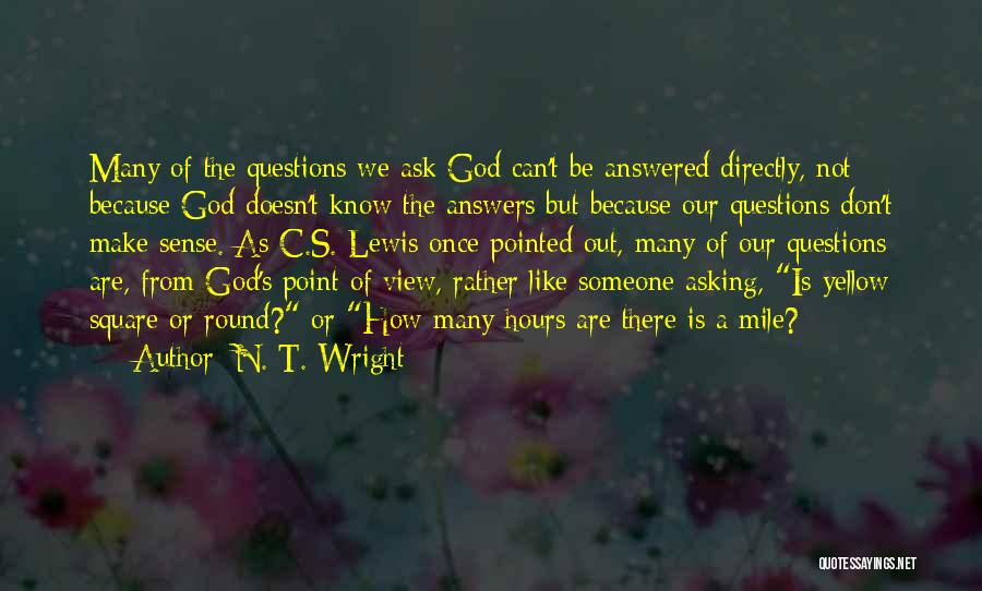 N. T. Wright Quotes: Many Of The Questions We Ask God Can't Be Answered Directly, Not Because God Doesn't Know The Answers But Because