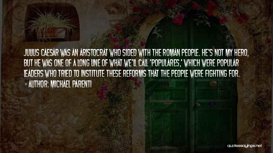 Michael Parenti Quotes: Julius Caesar Was An Aristocrat Who Sided With The Roman People. He's Not My Hero, But He Was One Of