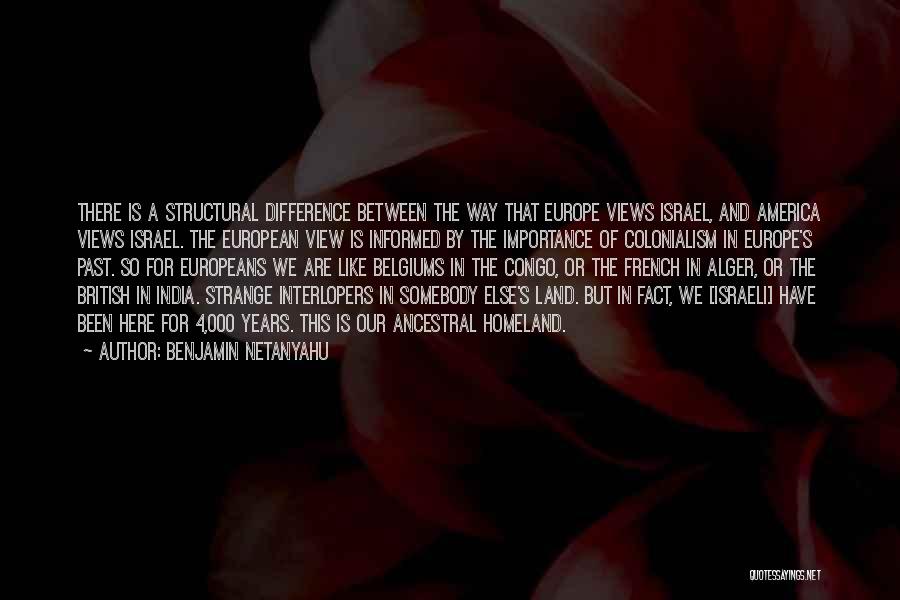 Benjamin Netanyahu Quotes: There Is A Structural Difference Between The Way That Europe Views Israel, And America Views Israel. The European View Is