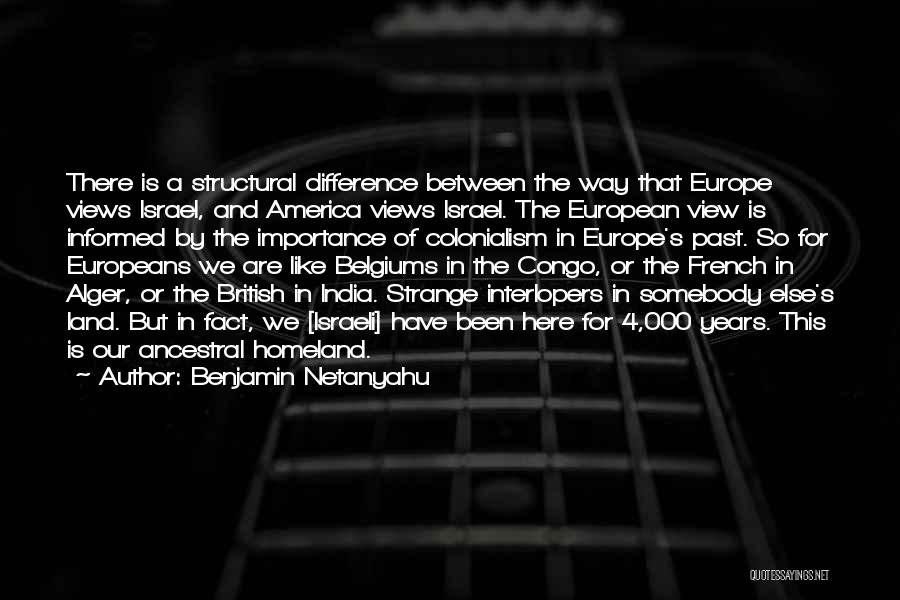 Benjamin Netanyahu Quotes: There Is A Structural Difference Between The Way That Europe Views Israel, And America Views Israel. The European View Is