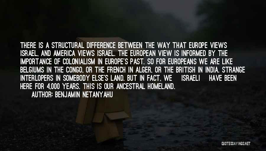Benjamin Netanyahu Quotes: There Is A Structural Difference Between The Way That Europe Views Israel, And America Views Israel. The European View Is