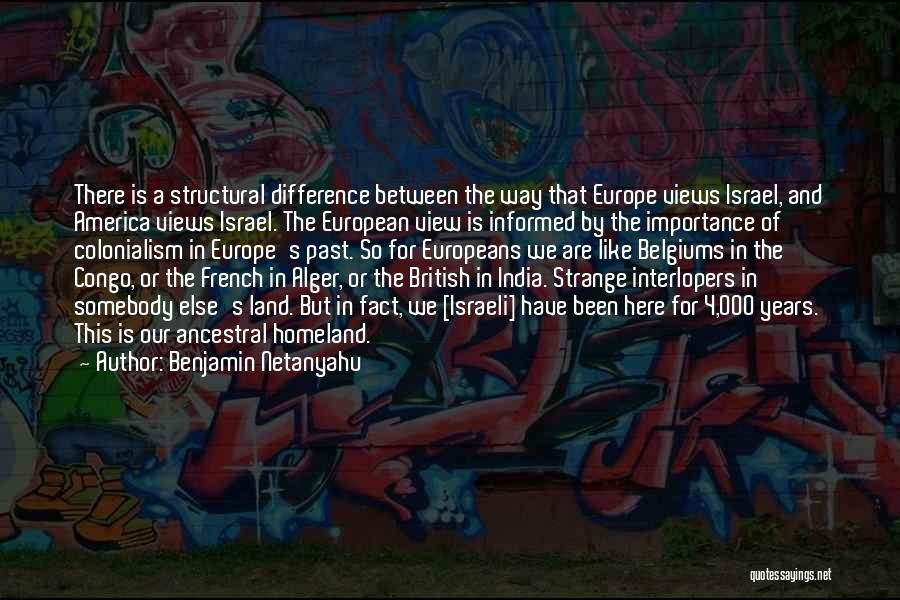 Benjamin Netanyahu Quotes: There Is A Structural Difference Between The Way That Europe Views Israel, And America Views Israel. The European View Is