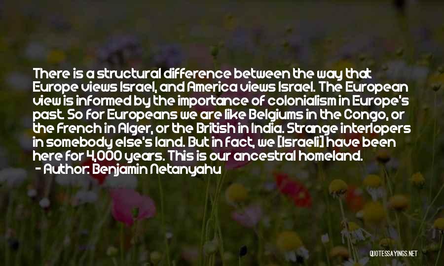 Benjamin Netanyahu Quotes: There Is A Structural Difference Between The Way That Europe Views Israel, And America Views Israel. The European View Is