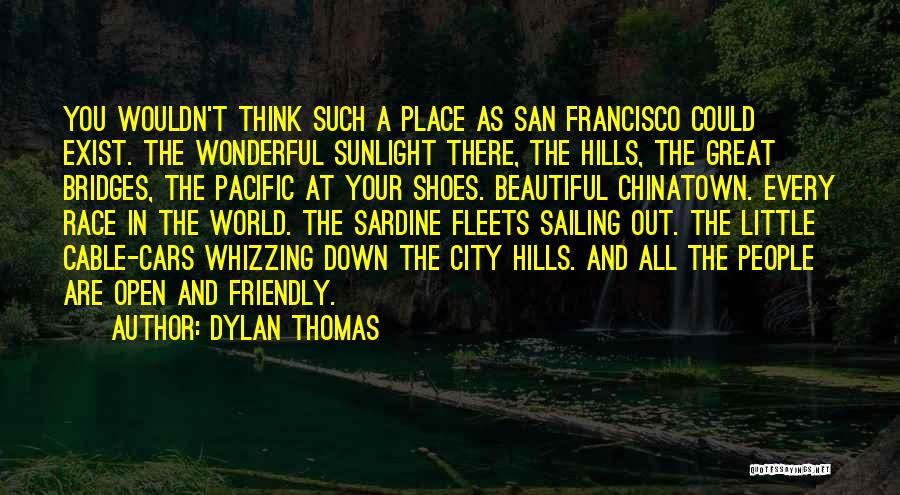 Dylan Thomas Quotes: You Wouldn't Think Such A Place As San Francisco Could Exist. The Wonderful Sunlight There, The Hills, The Great Bridges,