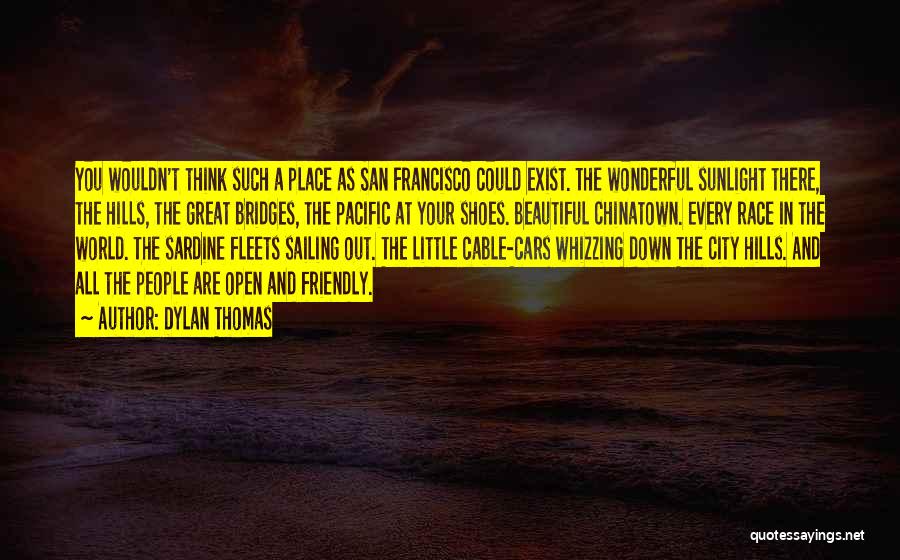 Dylan Thomas Quotes: You Wouldn't Think Such A Place As San Francisco Could Exist. The Wonderful Sunlight There, The Hills, The Great Bridges,