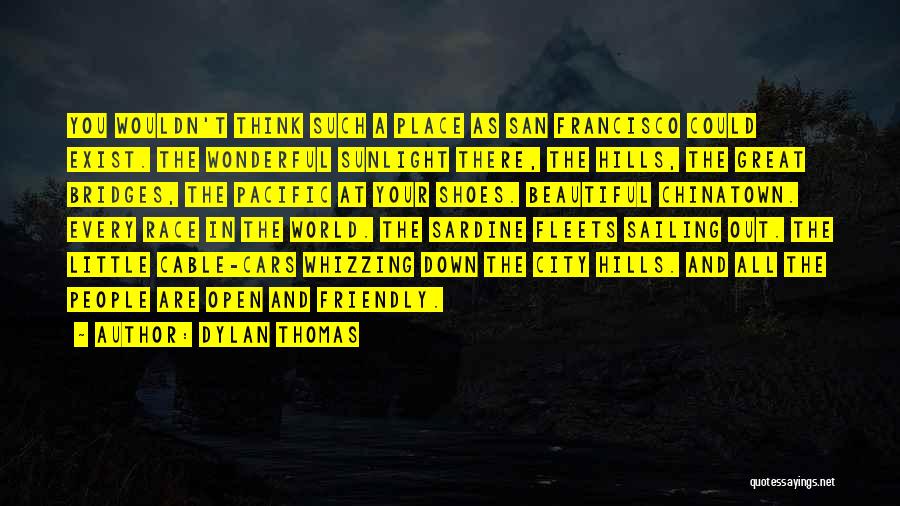 Dylan Thomas Quotes: You Wouldn't Think Such A Place As San Francisco Could Exist. The Wonderful Sunlight There, The Hills, The Great Bridges,