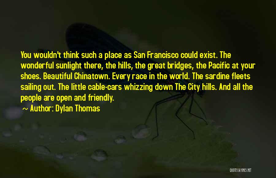 Dylan Thomas Quotes: You Wouldn't Think Such A Place As San Francisco Could Exist. The Wonderful Sunlight There, The Hills, The Great Bridges,