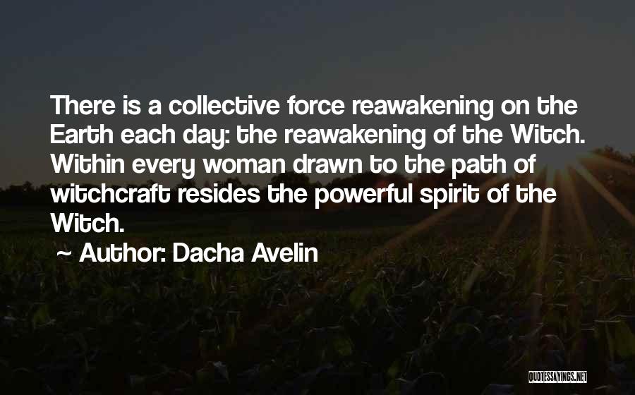 Dacha Avelin Quotes: There Is A Collective Force Reawakening On The Earth Each Day: The Reawakening Of The Witch. Within Every Woman Drawn