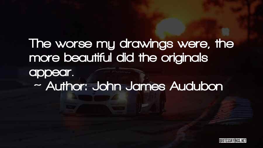 John James Audubon Quotes: The Worse My Drawings Were, The More Beautiful Did The Originals Appear.