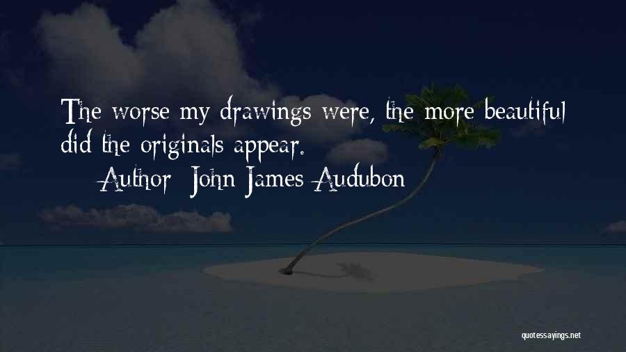 John James Audubon Quotes: The Worse My Drawings Were, The More Beautiful Did The Originals Appear.