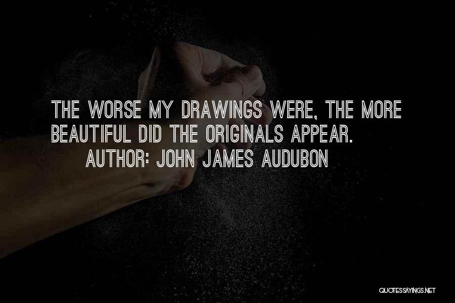 John James Audubon Quotes: The Worse My Drawings Were, The More Beautiful Did The Originals Appear.