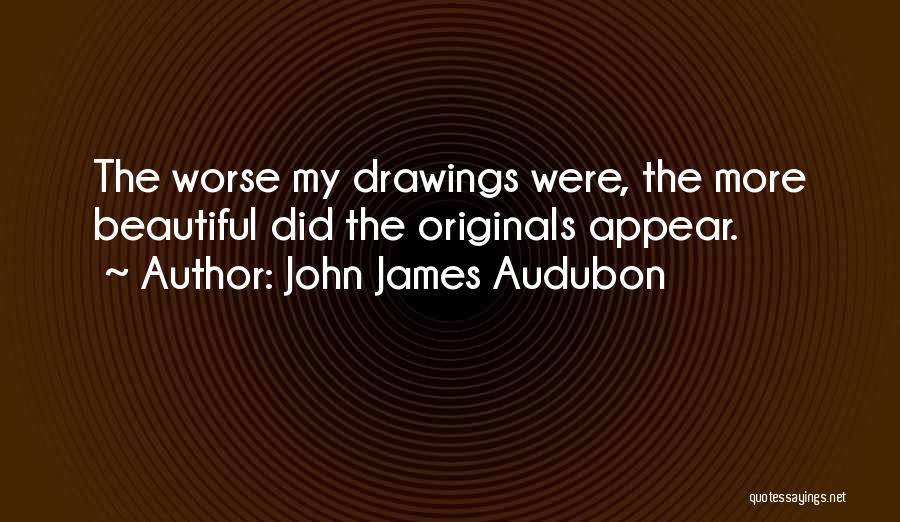 John James Audubon Quotes: The Worse My Drawings Were, The More Beautiful Did The Originals Appear.