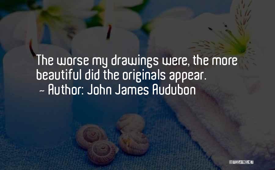John James Audubon Quotes: The Worse My Drawings Were, The More Beautiful Did The Originals Appear.