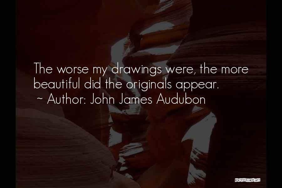 John James Audubon Quotes: The Worse My Drawings Were, The More Beautiful Did The Originals Appear.