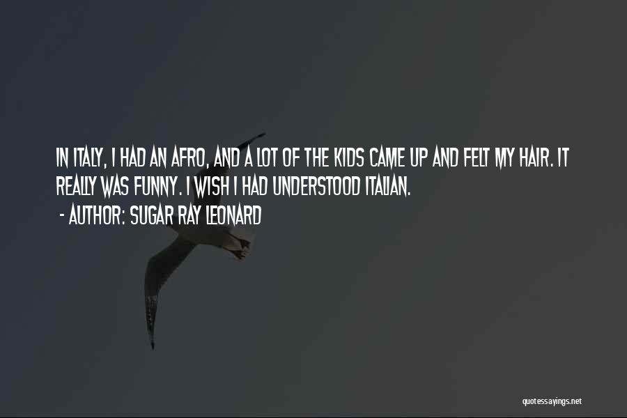 Sugar Ray Leonard Quotes: In Italy, I Had An Afro, And A Lot Of The Kids Came Up And Felt My Hair. It Really