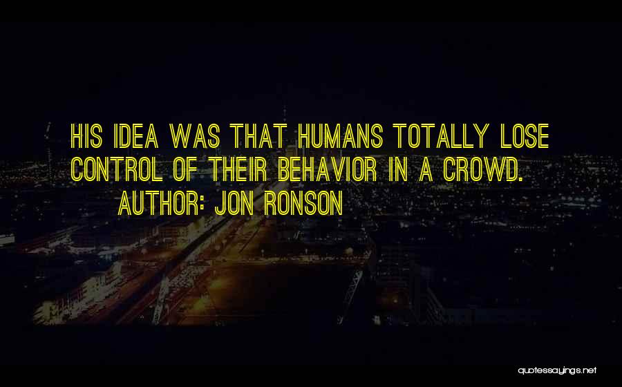 Jon Ronson Quotes: His Idea Was That Humans Totally Lose Control Of Their Behavior In A Crowd.