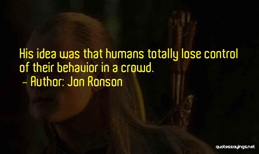 Jon Ronson Quotes: His Idea Was That Humans Totally Lose Control Of Their Behavior In A Crowd.