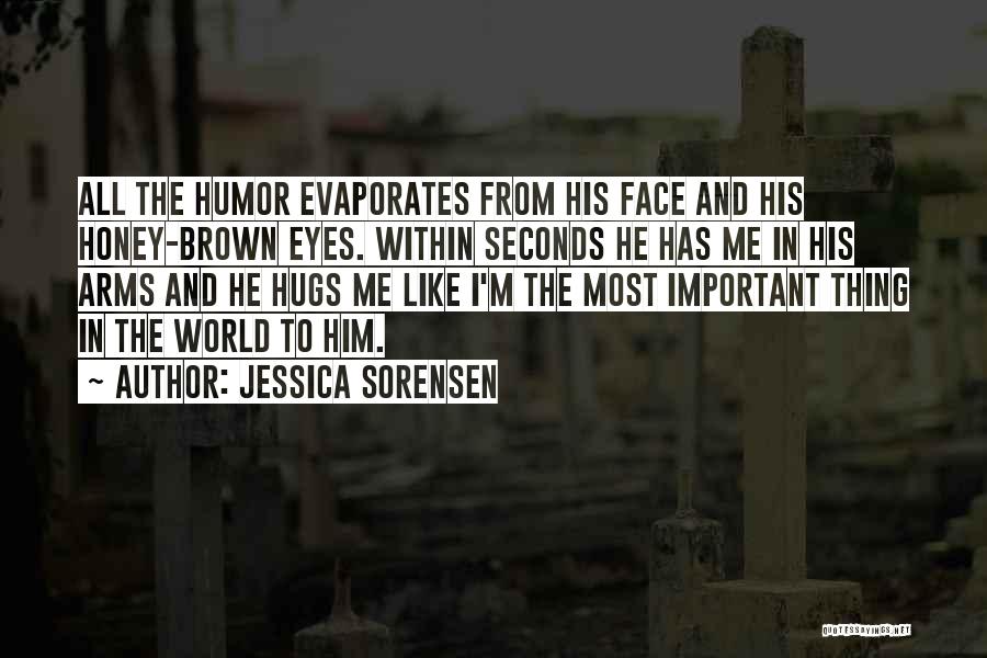 Jessica Sorensen Quotes: All The Humor Evaporates From His Face And His Honey-brown Eyes. Within Seconds He Has Me In His Arms And