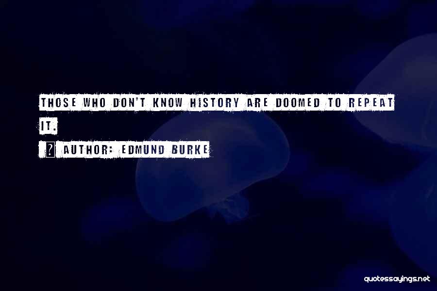 Edmund Burke Quotes: Those Who Don't Know History Are Doomed To Repeat It.