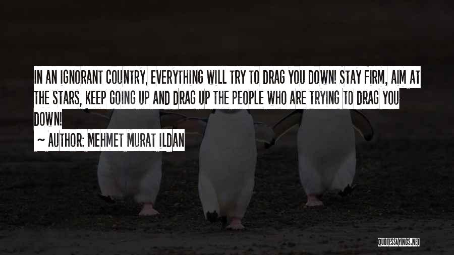 Mehmet Murat Ildan Quotes: In An Ignorant Country, Everything Will Try To Drag You Down! Stay Firm, Aim At The Stars, Keep Going Up