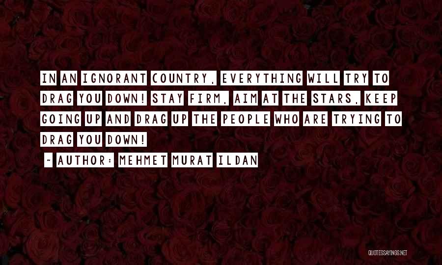 Mehmet Murat Ildan Quotes: In An Ignorant Country, Everything Will Try To Drag You Down! Stay Firm, Aim At The Stars, Keep Going Up