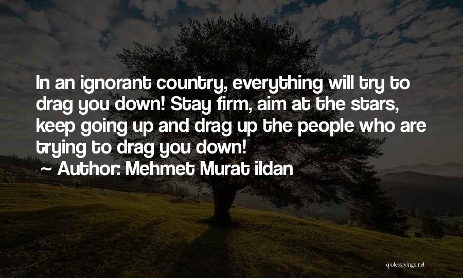 Mehmet Murat Ildan Quotes: In An Ignorant Country, Everything Will Try To Drag You Down! Stay Firm, Aim At The Stars, Keep Going Up