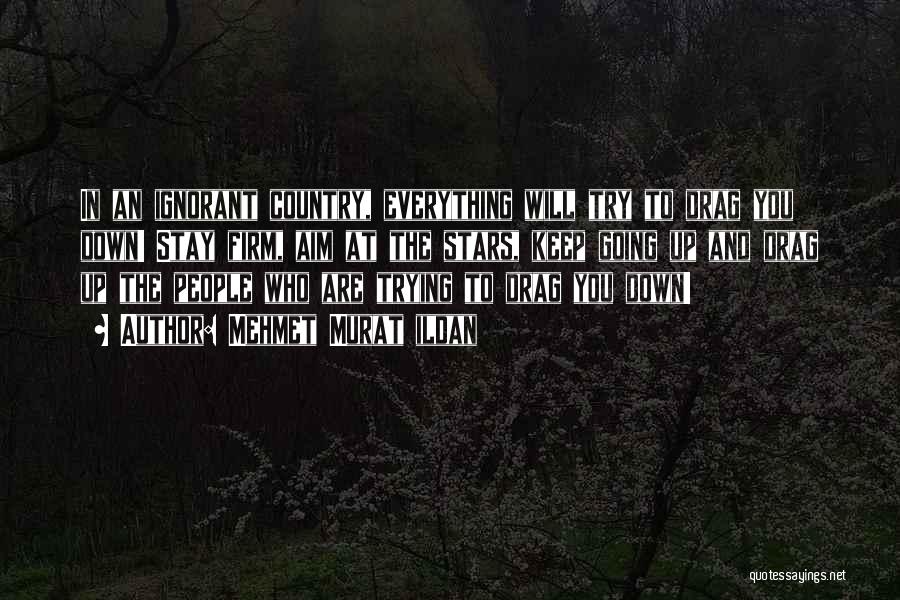 Mehmet Murat Ildan Quotes: In An Ignorant Country, Everything Will Try To Drag You Down! Stay Firm, Aim At The Stars, Keep Going Up