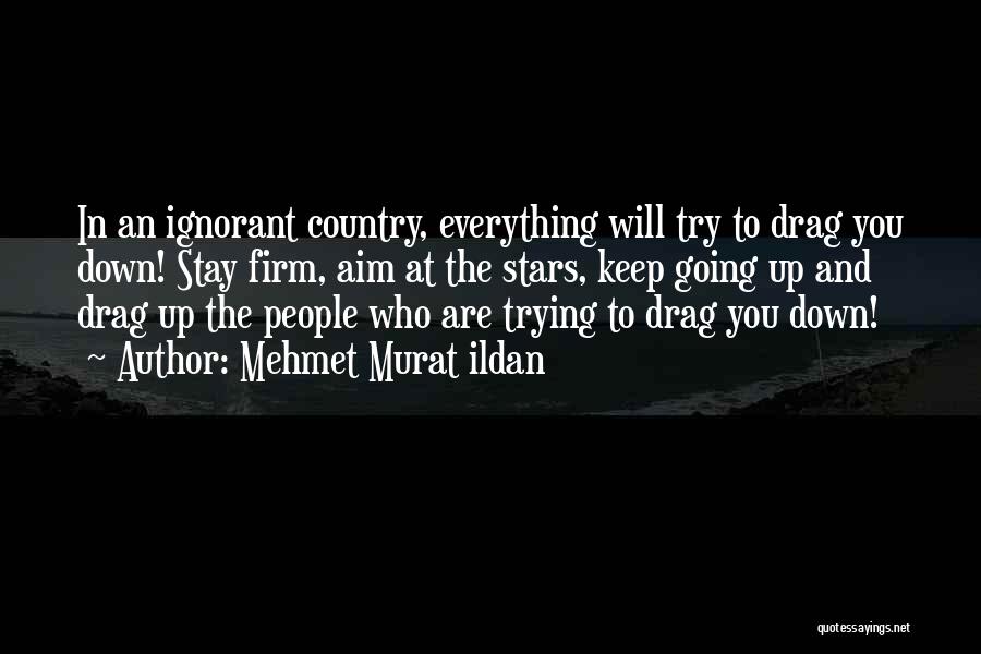 Mehmet Murat Ildan Quotes: In An Ignorant Country, Everything Will Try To Drag You Down! Stay Firm, Aim At The Stars, Keep Going Up