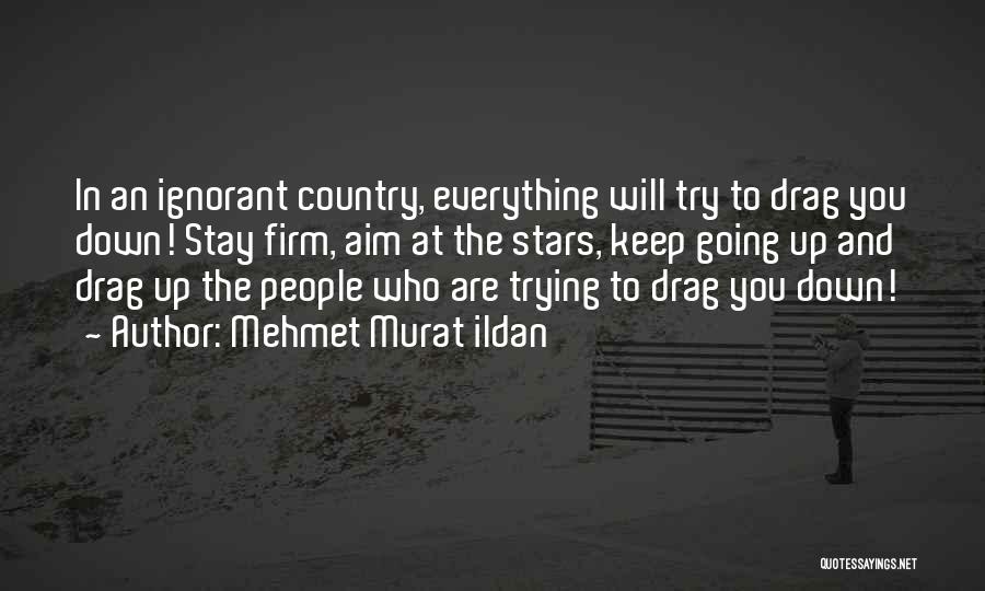 Mehmet Murat Ildan Quotes: In An Ignorant Country, Everything Will Try To Drag You Down! Stay Firm, Aim At The Stars, Keep Going Up