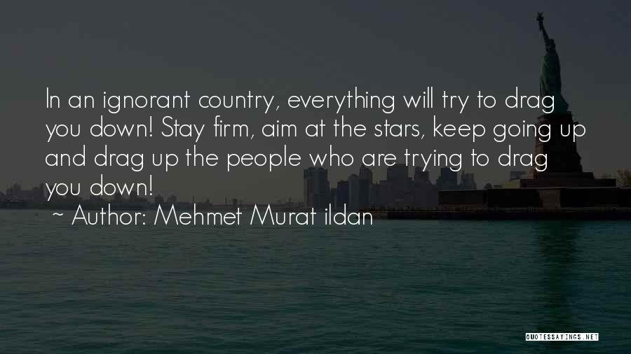 Mehmet Murat Ildan Quotes: In An Ignorant Country, Everything Will Try To Drag You Down! Stay Firm, Aim At The Stars, Keep Going Up
