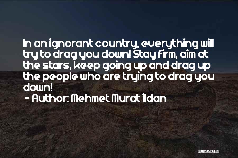 Mehmet Murat Ildan Quotes: In An Ignorant Country, Everything Will Try To Drag You Down! Stay Firm, Aim At The Stars, Keep Going Up