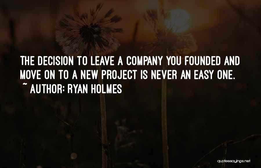 Ryan Holmes Quotes: The Decision To Leave A Company You Founded And Move On To A New Project Is Never An Easy One.