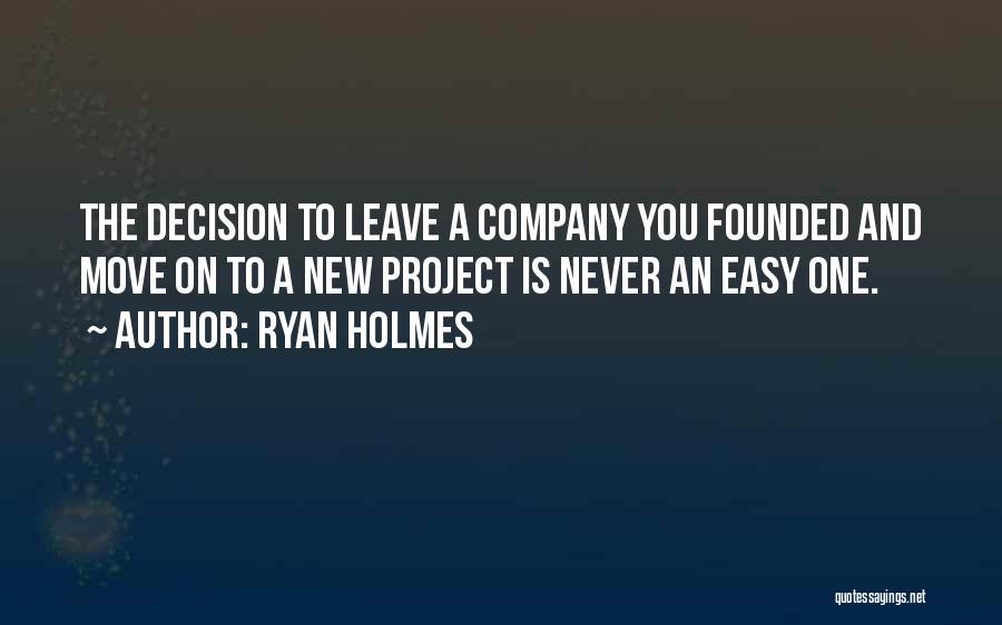 Ryan Holmes Quotes: The Decision To Leave A Company You Founded And Move On To A New Project Is Never An Easy One.