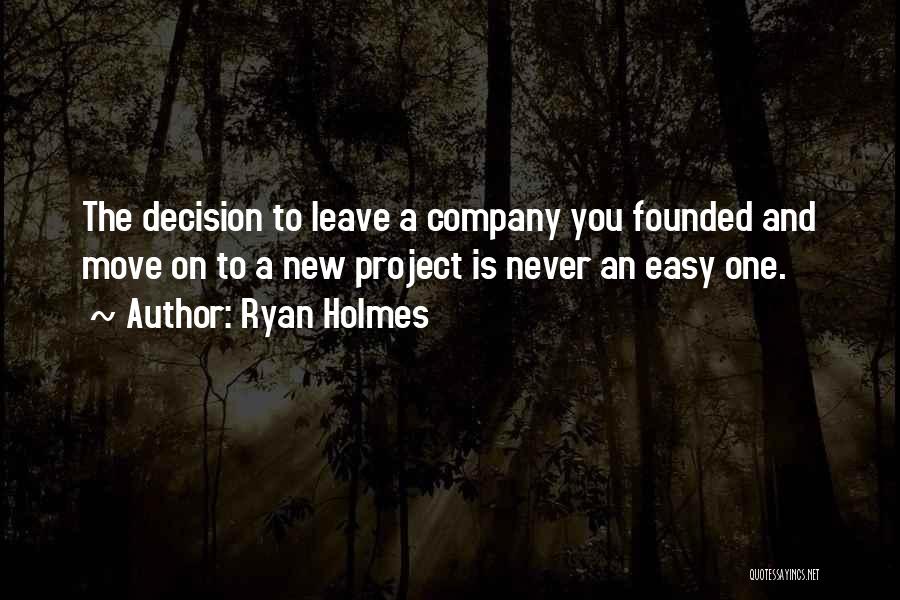 Ryan Holmes Quotes: The Decision To Leave A Company You Founded And Move On To A New Project Is Never An Easy One.