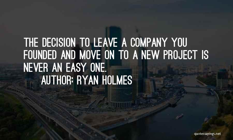 Ryan Holmes Quotes: The Decision To Leave A Company You Founded And Move On To A New Project Is Never An Easy One.