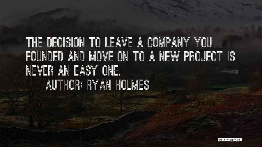 Ryan Holmes Quotes: The Decision To Leave A Company You Founded And Move On To A New Project Is Never An Easy One.