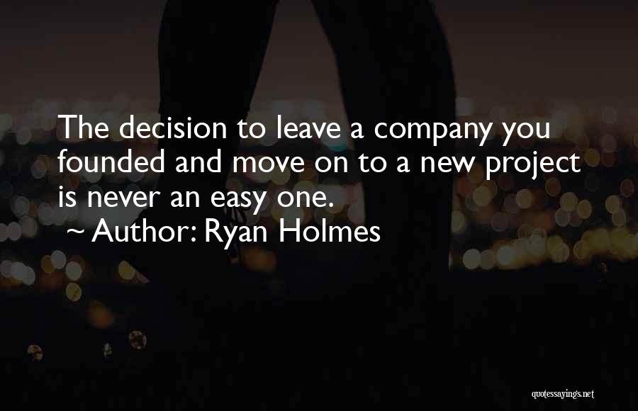 Ryan Holmes Quotes: The Decision To Leave A Company You Founded And Move On To A New Project Is Never An Easy One.