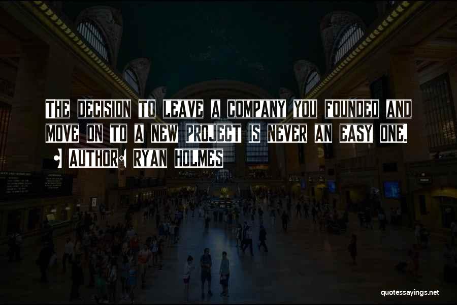 Ryan Holmes Quotes: The Decision To Leave A Company You Founded And Move On To A New Project Is Never An Easy One.