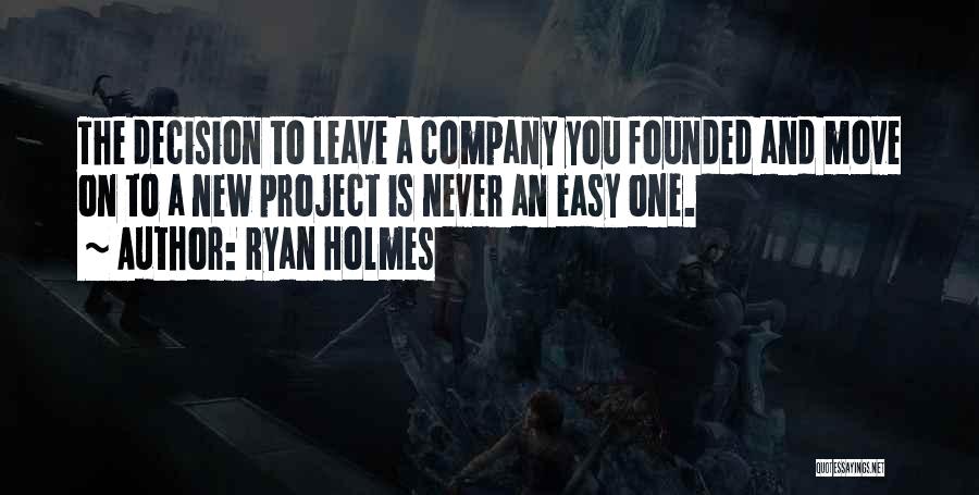 Ryan Holmes Quotes: The Decision To Leave A Company You Founded And Move On To A New Project Is Never An Easy One.