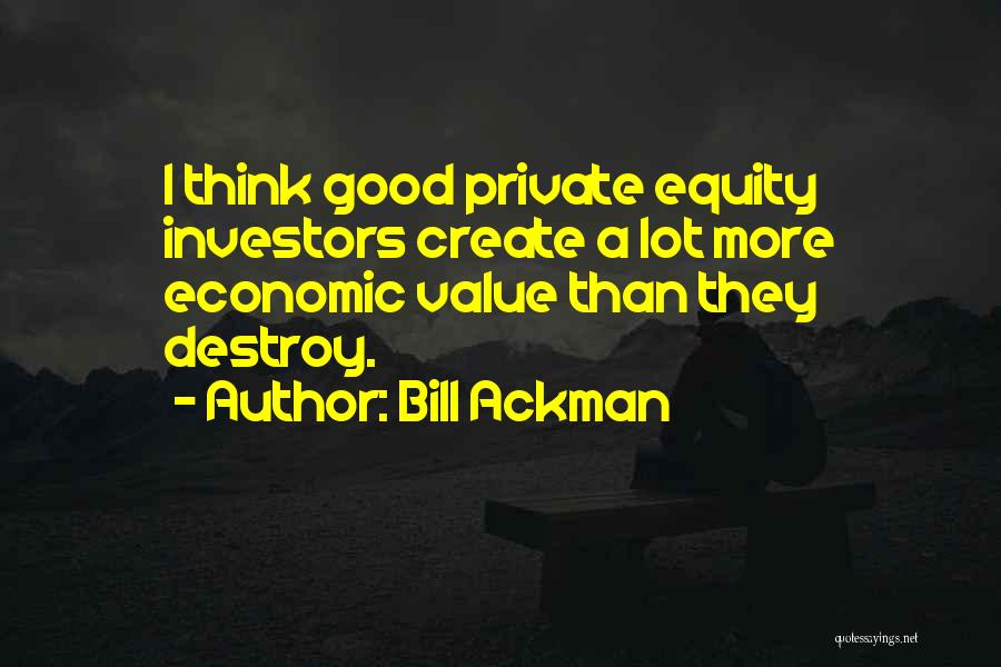 Bill Ackman Quotes: I Think Good Private Equity Investors Create A Lot More Economic Value Than They Destroy.